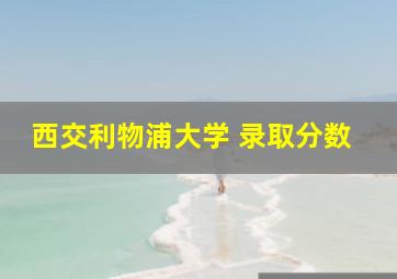 西交利物浦大学 录取分数